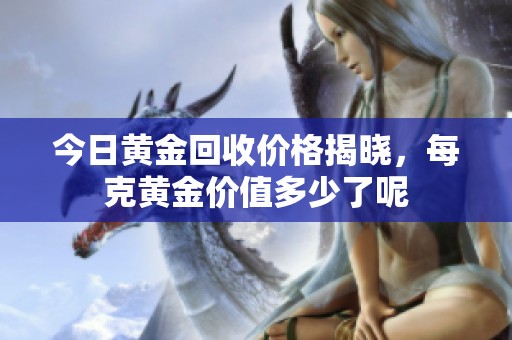 今日黄金回收价格揭晓，每克黄金价值多少了呢