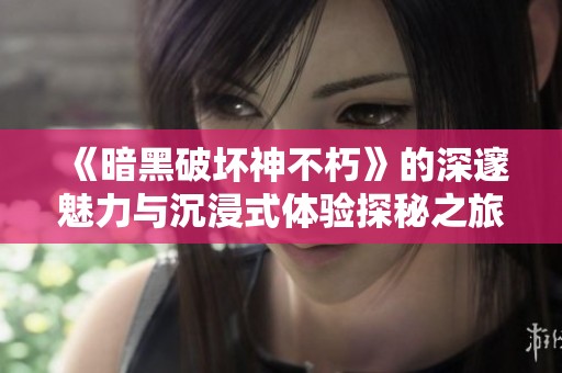 《暗黑破坏神不朽》的深邃魅力与沉浸式体验探秘之旅