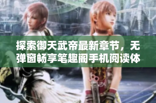 探索御天武帝最新章节，无弹窗畅享笔趣阁手机阅读体验