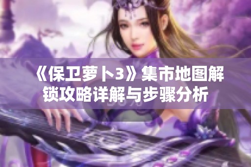 《保卫萝卜3》集市地图解锁攻略详解与步骤分析