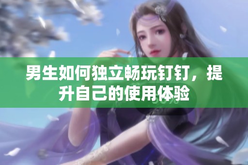 男生如何独立畅玩钉钉，提升自己的使用体验