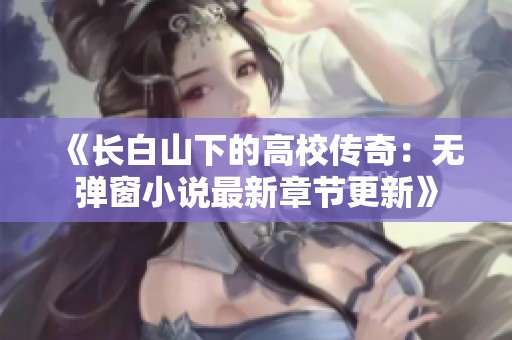 《长白山下的高校传奇：无弹窗小说最新章节更新》