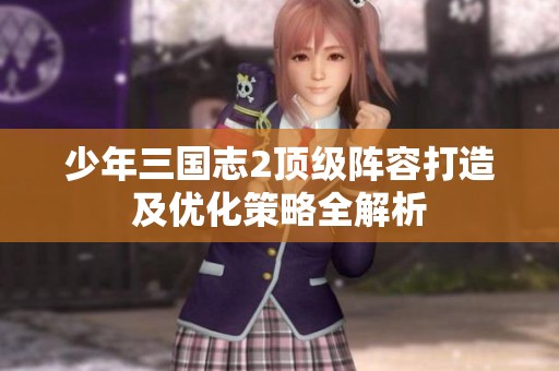 少年三国志2顶级阵容打造及优化策略全解析