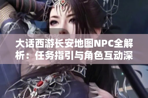 大话西游长安地图NPC全解析：任务指引与角色互动深度探讨