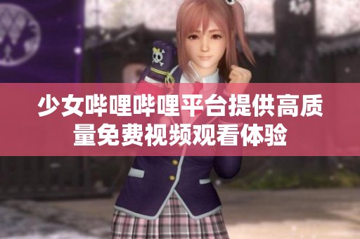 少女哔哩哔哩平台提供高质量免费视频观看体验