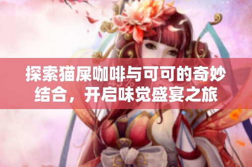 探索猫屎咖啡与可可的奇妙结合，开启味觉盛宴之旅