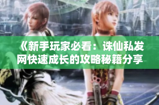 《新手玩家必看：诛仙私发网快速成长的攻略秘籍分享》