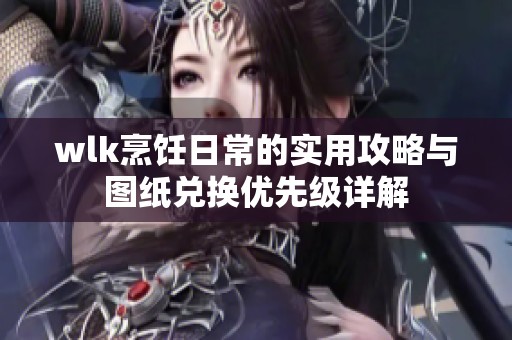 wlk烹饪日常的实用攻略与图纸兑换优先级详解