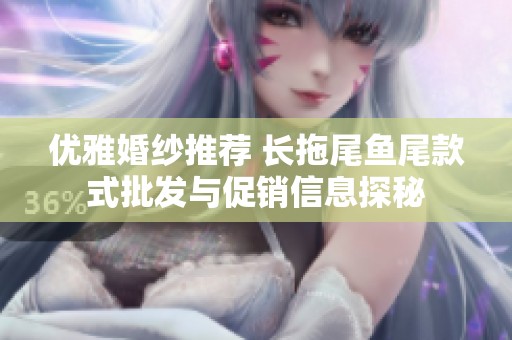 优雅婚纱推荐 长拖尾鱼尾款式批发与促销信息探秘
