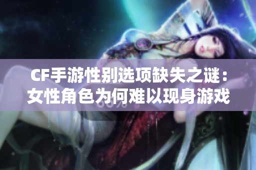 CF手游性别选项缺失之谜：女性角色为何难以现身游戏中