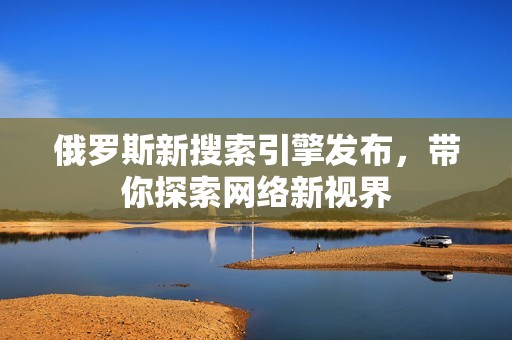 俄罗斯新搜索引擎发布，带你探索网络新视界