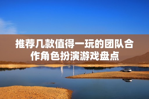 推荐几款值得一玩的团队合作角色扮演游戏盘点