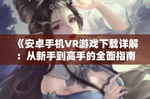 《安卓手机VR游戏下载详解：从新手到高手的全面指南》