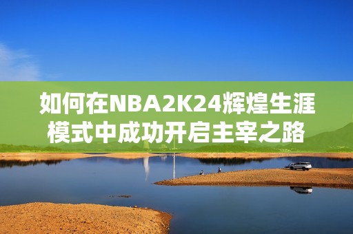 如何在NBA2K24辉煌生涯模式中成功开启主宰之路