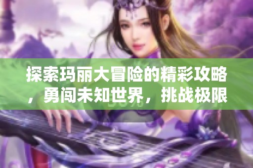 探索玛丽大冒险的精彩攻略，勇闯未知世界，挑战极限极致体验！