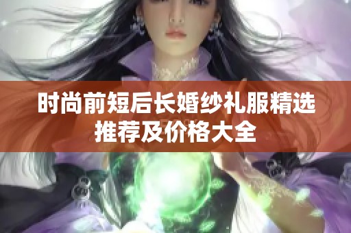 时尚前短后长婚纱礼服精选推荐及价格大全