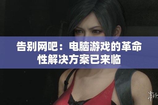 告别网吧：电脑游戏的革命性解决方案已来临