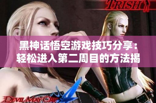 黑神话悟空游戏技巧分享：轻松进入第二周目的方法揭秘