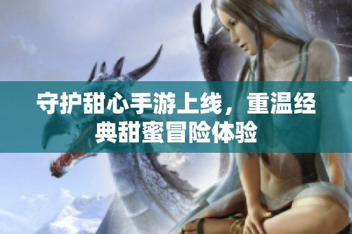 守护甜心手游上线，重温经典甜蜜冒险体验