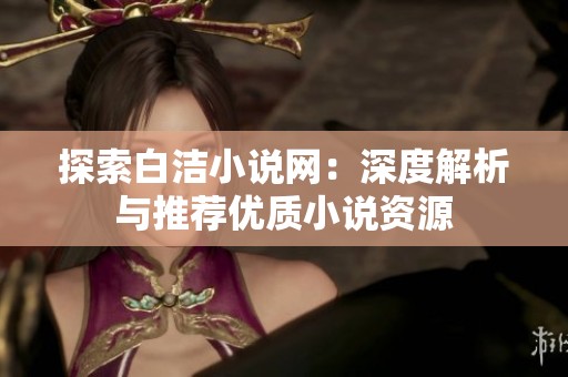 探索白洁小说网：深度解析与推荐优质小说资源