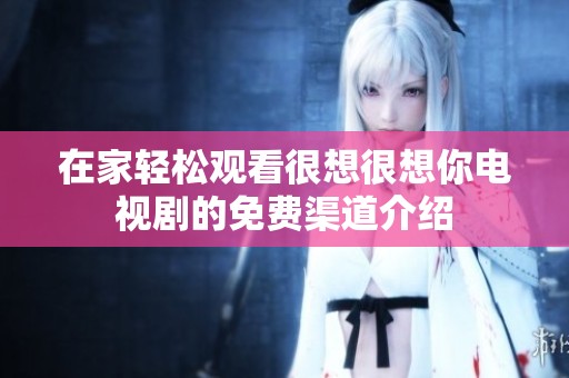 在家轻松观看很想很想你电视剧的免费渠道介绍