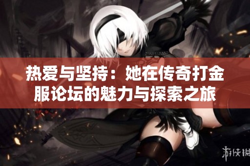 热爱与坚持：她在传奇打金服论坛的魅力与探索之旅