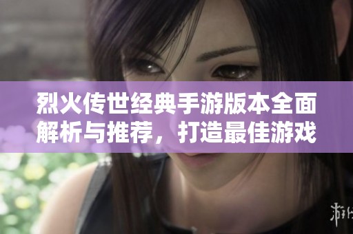 烈火传世经典手游版本全面解析与推荐，打造最佳游戏体验