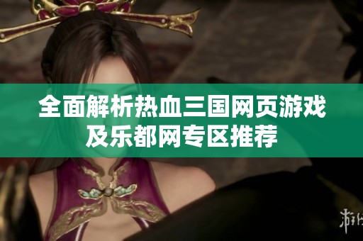 全面解析热血三国网页游戏及乐都网专区推荐