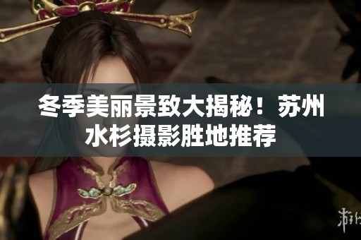 冬季美丽景致大揭秘！苏州水杉摄影胜地推荐