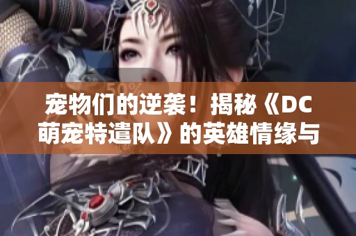 宠物们的逆袭！揭秘《DC萌宠特遣队》的英雄情缘与奇幻冒险