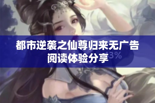 都市逆袭之仙尊归来无广告阅读体验分享