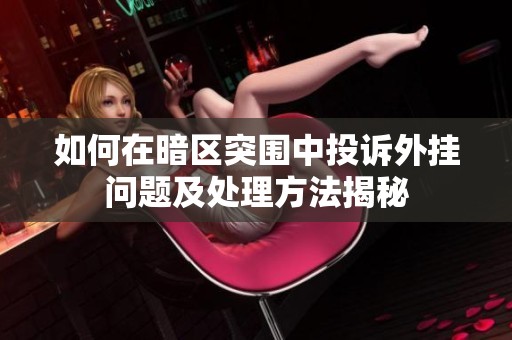 如何在暗区突围中投诉外挂问题及处理方法揭秘