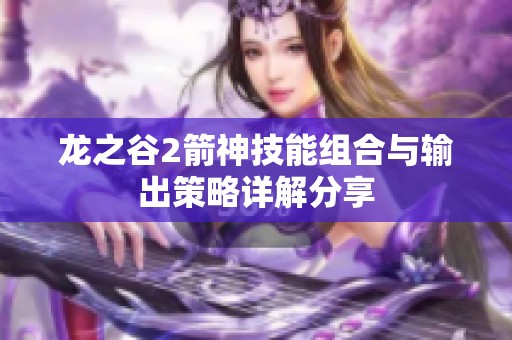 龙之谷2箭神技能组合与输出策略详解分享