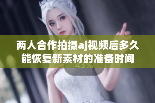 两人合作拍摄aj视频后多久能恢复新素材的准备时间