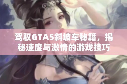 驾驭GTA5斜坡车秘籍，揭秘速度与激情的游戏技巧