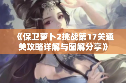《保卫萝卜2挑战第17关通关攻略详解与图解分享》