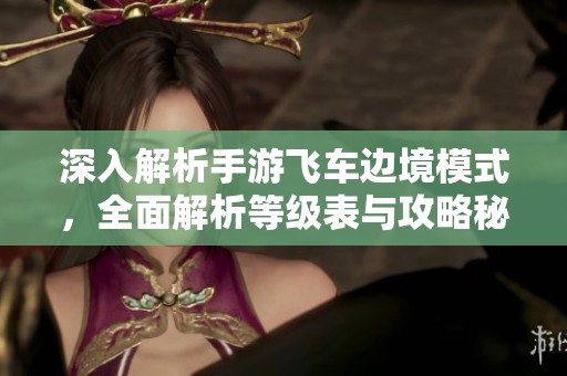 深入解析手游飞车边境模式，全面解析等级表与攻略秘籍