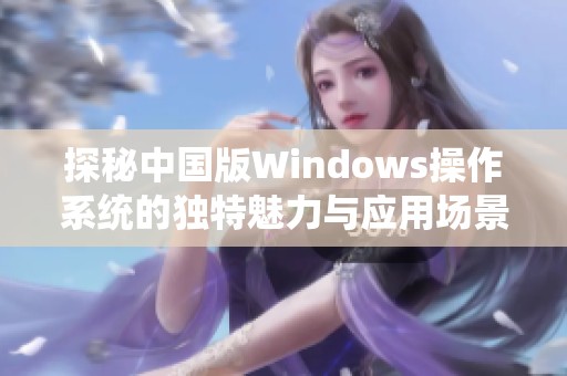 探秘中国版Windows操作系统的独特魅力与应用场景