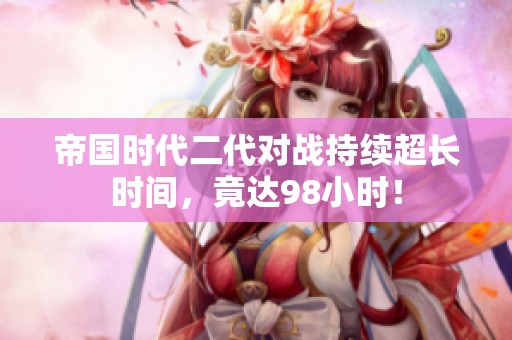 帝国时代二代对战持续超长时间，竟达98小时！
