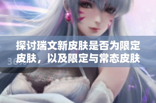 探讨瑞文新皮肤是否为限定皮肤，以及限定与常态皮肤的区别揭秘