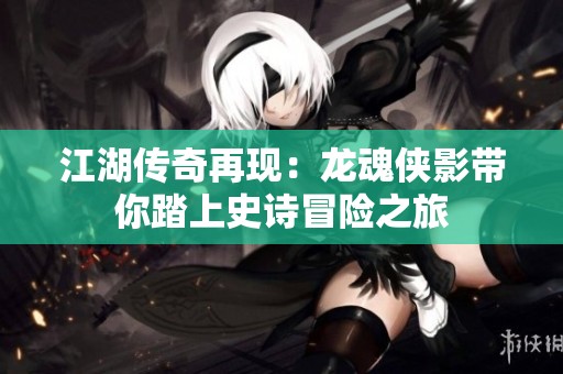 江湖传奇再现：龙魂侠影带你踏上史诗冒险之旅