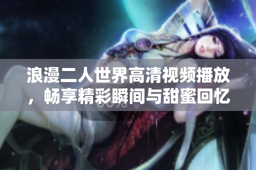 浪漫二人世界高清视频播放，畅享精彩瞬间与甜蜜回忆