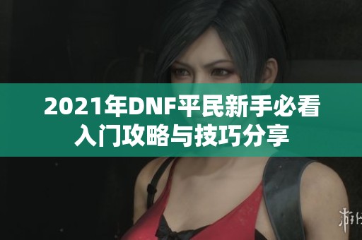 2021年DNF平民新手必看入门攻略与技巧分享
