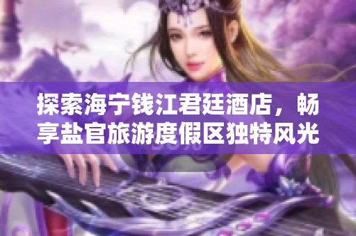探索海宁钱江君廷酒店，畅享盐官旅游度假区独特风光