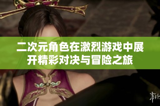 二次元角色在激烈游戏中展开精彩对决与冒险之旅
