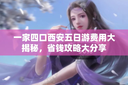 一家四口西安五日游费用大揭秘，省钱攻略大分享