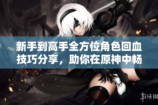 新手到高手全方位角色回血技巧分享，助你在原神中畅游无阻