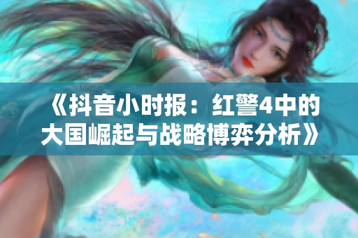 《抖音小时报：红警4中的大国崛起与战略博弈分析》