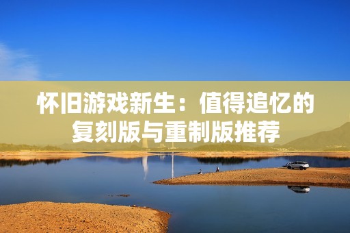 怀旧游戏新生：值得追忆的复刻版与重制版推荐