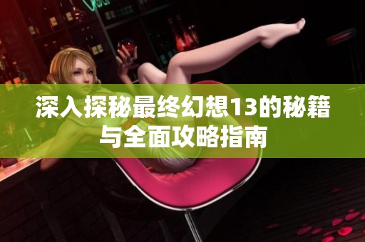深入探秘最终幻想13的秘籍与全面攻略指南